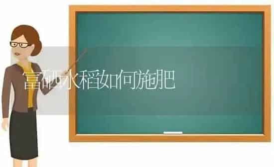 富硒水稻如何施肥 | 粮油作物种植