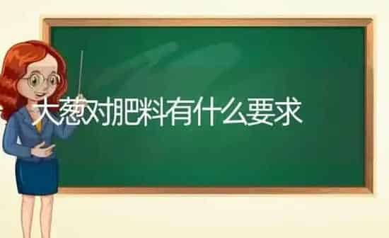 大葱对肥料有什么要求 | 种植肥料施肥
