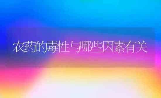 农药的毒性与哪些因素有关 | 种植病虫害防治