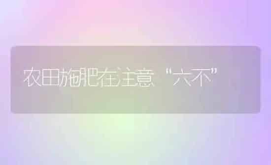 农田施肥在注意“六不” | 种植肥料施肥