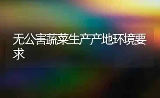 无公害蔬菜生产产地环境要求 | 蔬菜种植
