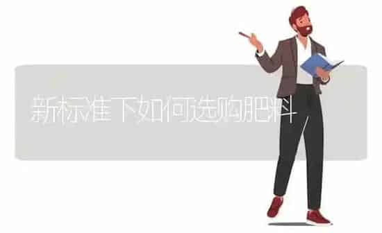 新标准下如何选购肥料 | 种植肥料施肥