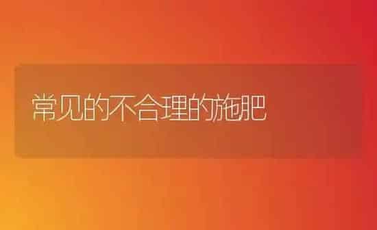 常见的不合理的施肥 | 种植肥料施肥
