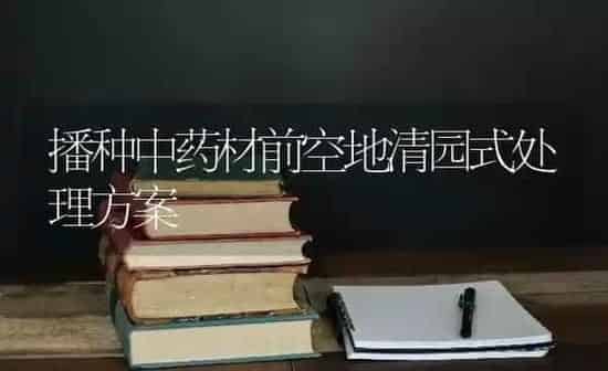 播种中药材前空地清园式处理方案 | 药材种植