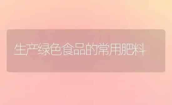 生产绿色食品的常用肥料 | 种植肥料施肥