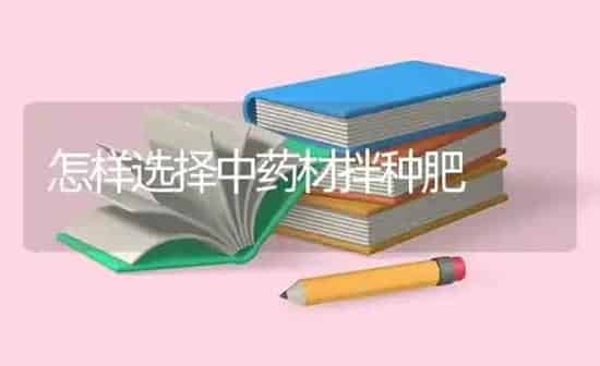 怎样选择中药材拌种肥 | 药材种植