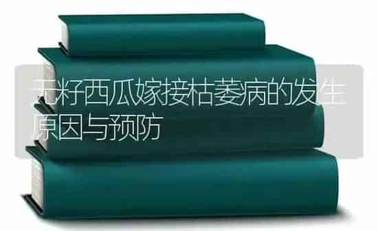 无籽西瓜嫁接枯萎病的发生原因与预防 | 瓜果种植