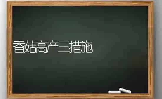 香菇高产三措施 | 食用菌种植