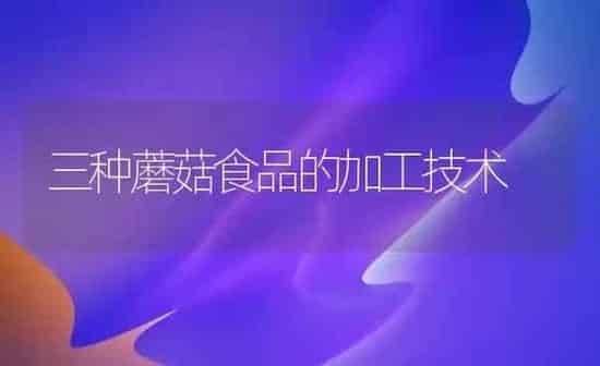 三种蘑菇食品的加工技术 | 食用菌种植