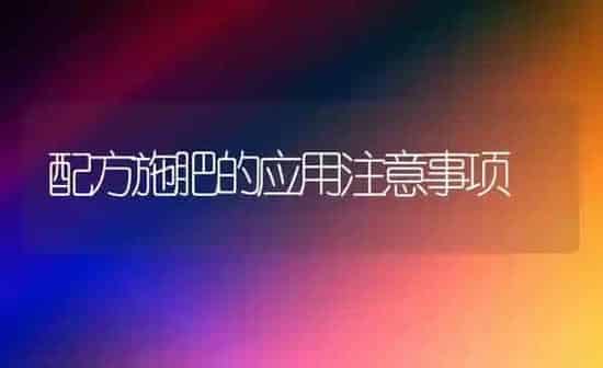配方施肥的应用注意事项 | 种植肥料施肥