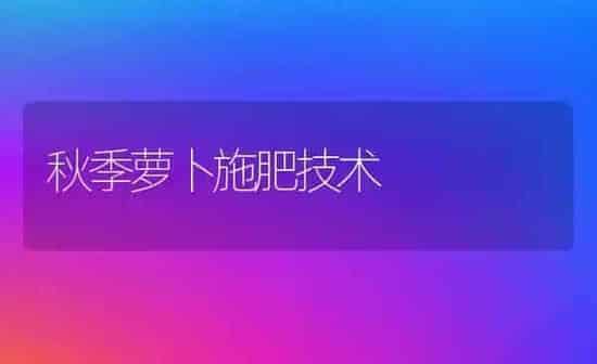 秋季萝卜施肥技术 | 种植肥料施肥