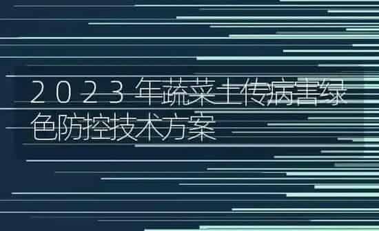 2023年蔬菜土传病害绿色防控技术方案 | 蔬菜种植
