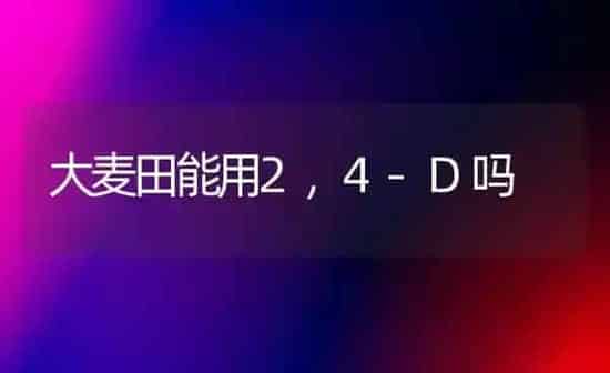 大麦田能用2，4-D吗 | 粮油作物种植