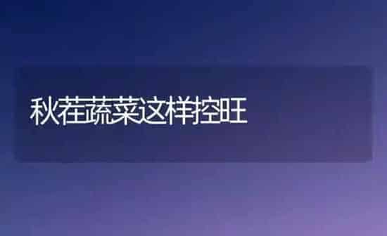 秋茬蔬菜这样控旺 | 蔬菜种植