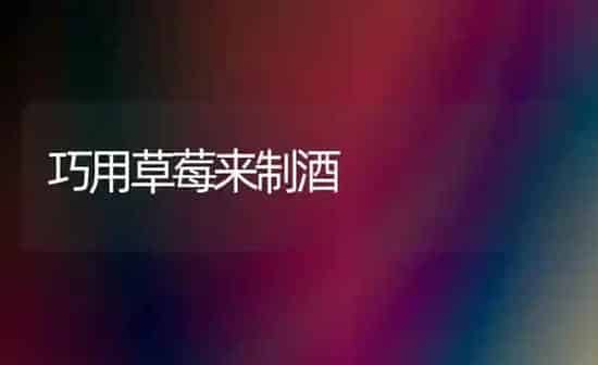 巧用草莓来制酒 | 瓜果种植