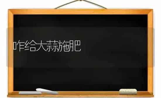 咋给大蒜施肥 | 种植肥料施肥
