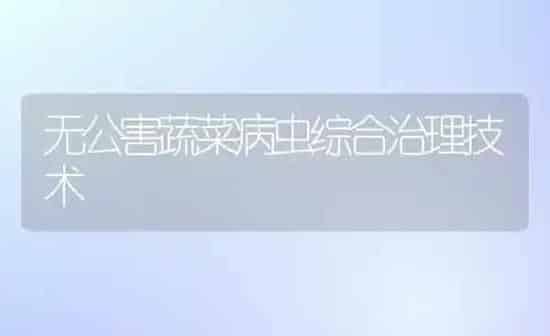 无公害蔬菜病虫综合治理技术 | 蔬菜种植