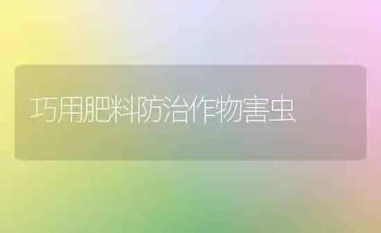 巧用肥料防治作物害虫 | 种植肥料施肥