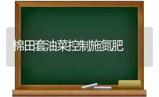 棉田套油菜控制施氮肥 | 粮油作物种植