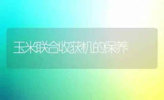 玉米联合收获机的保养 | 粮油作物种植