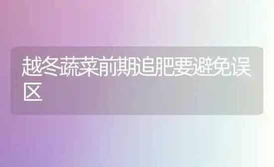 越冬蔬菜前期追肥要避免误区 | 蔬菜种植