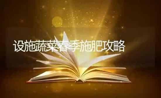 设施蔬菜春季施肥攻略 | 蔬菜种植