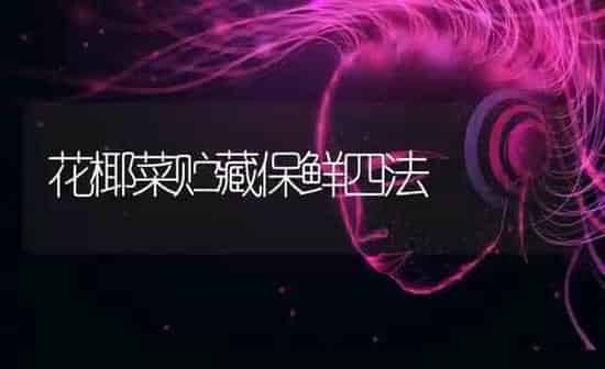 花椰菜贮藏保鲜四法 | 蔬菜种植