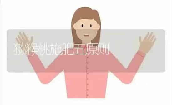 猕猴桃施肥五原则 | 种植肥料施肥