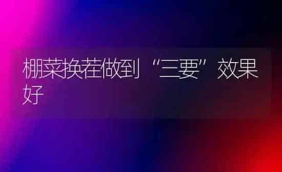 棚菜换茬做到“三要”效果好 | 瓜果种植