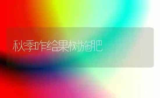 秋季咋给果树施肥 | 瓜果种植