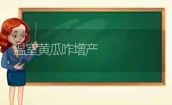 温室黄瓜咋增产 | 蔬菜种植