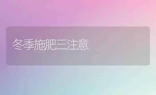 冬季施肥三注意 | 种植肥料施肥