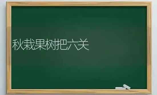 秋栽果树把六关 | 瓜果种植
