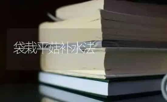 袋栽平菇补水法 | 食用菌种植