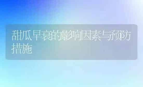 甜瓜早衰的影响因素与预防措施 | 瓜果种植