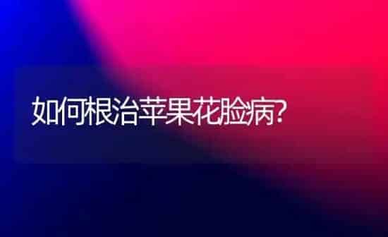 如何根治苹果花脸病？ | 瓜果种植