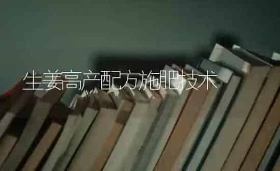 生姜高产配方施肥技术 | 种植肥料施肥