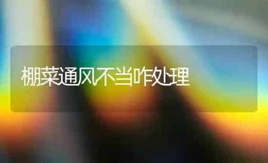 棚菜通风不当咋处理 | 蔬菜种植