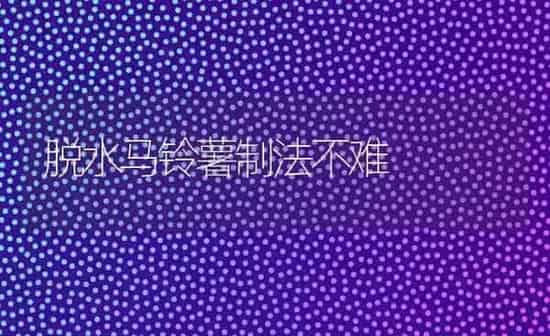 脱水马铃薯制法不难 | 粮油作物种植