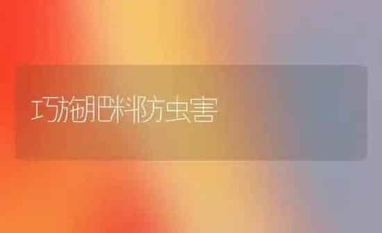 巧施肥料防虫害 | 种植肥料施肥