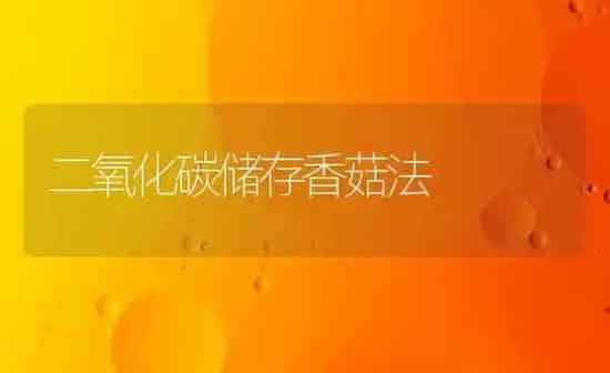 二氧化碳储存香菇法 | 食用菌种植