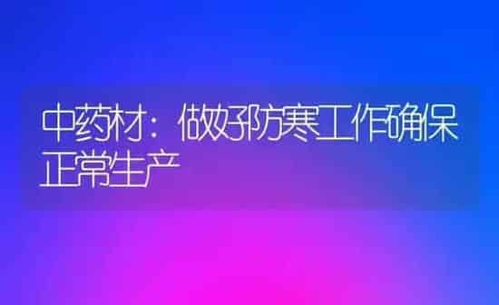 中药材：做好防寒工作确保正常生产 | 药材种植