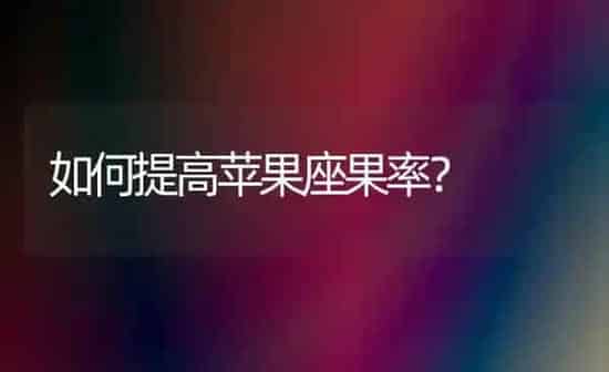 如何提高苹果座果率？ | 瓜果种植
