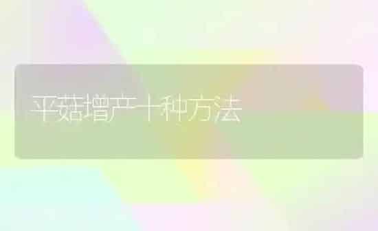 平菇增产十种方法 | 食用菌种植