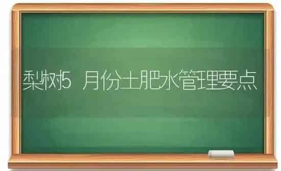梨树5月份土肥水管理要点 | 瓜果种植