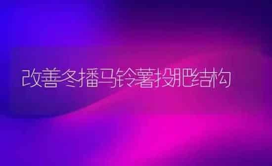 改善冬播马铃薯投肥结构 | 粮油作物种植