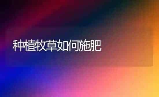 种植牧草如何施肥 | 种植肥料施肥