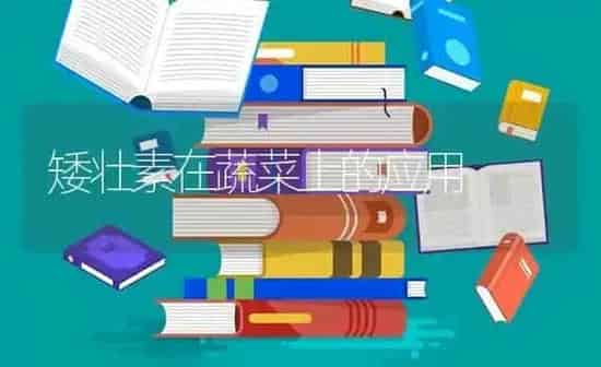 矮壮素在蔬菜上的应用 | 蔬菜种植