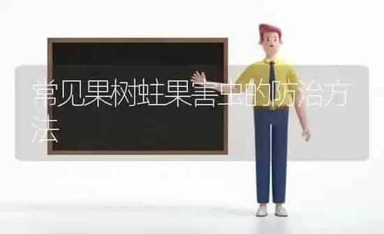 常见果树蛀果害虫的防治方法 | 瓜果种植