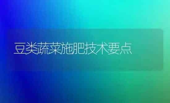 豆类蔬菜施肥技术要点 | 蔬菜种植